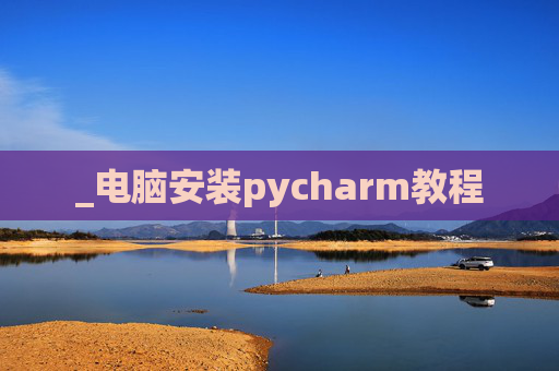 _电脑安装pycharm教程 _电脑安装pycharm教程